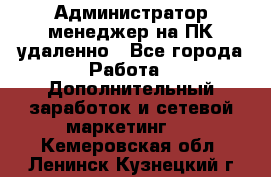 Администратор-менеджер на ПК удаленно - Все города Работа » Дополнительный заработок и сетевой маркетинг   . Кемеровская обл.,Ленинск-Кузнецкий г.